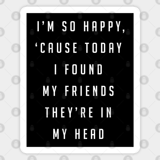 I'm so happy, 'cause today I found my friends, they're in my head Magnet by BodinStreet